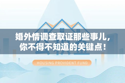 福安婚外情调查取证那些事儿，你不得不知道的关键点！