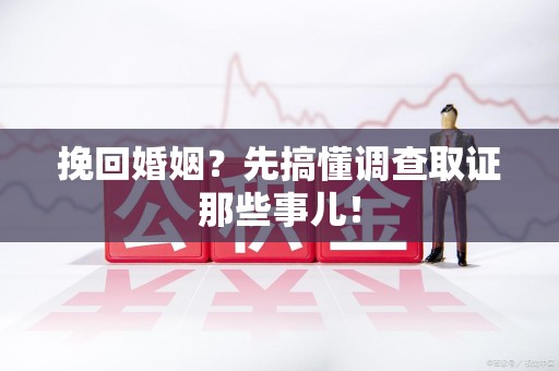 福安挽回婚姻？先搞懂调查取证那些事儿！