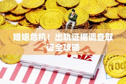福安婚姻危机！出轨证据调查取证全攻略