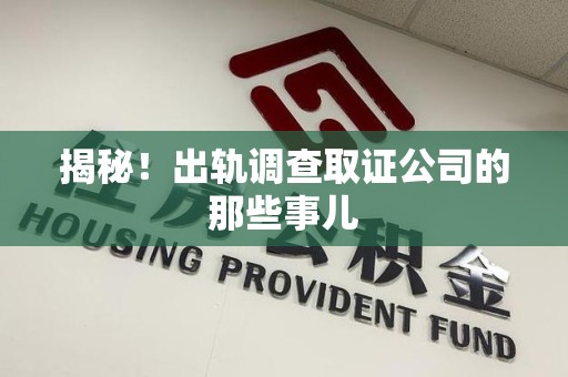 福安揭秘！出轨调查取证公司的那些事儿