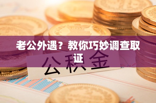 福安老公外遇？教你巧妙调查取证