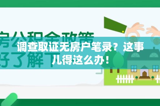 福安调查取证无房户笔录？这事儿得这么办！