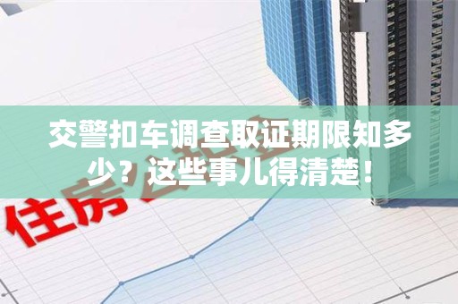 福安交警扣车调查取证期限知多少？这些事儿得清楚！