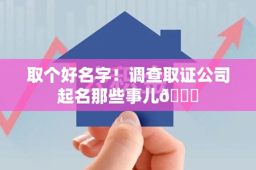 福安取个好名字！调查取证公司起名那些事儿😎