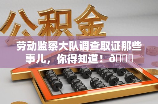 福安劳动监察大队调查取证那些事儿，你得知道！😎
