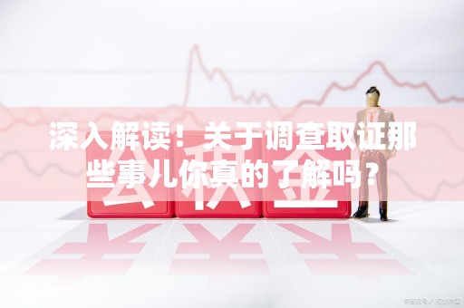 福安深入解读！关于调查取证那些事儿你真的了解吗？