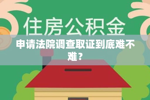福安申请法院调查取证到底难不难？