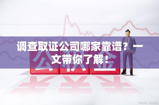 福安调查取证公司哪家靠谱？一文带你了解！