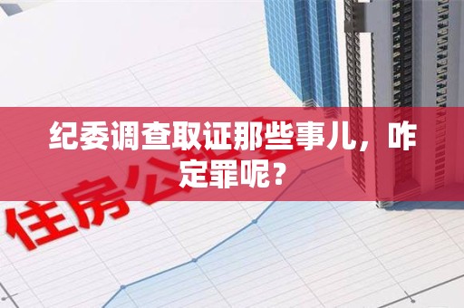 福安纪委调查取证那些事儿，咋定罪呢？