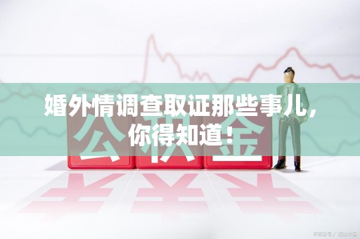 福安婚外情调查取证那些事儿，你得知道！