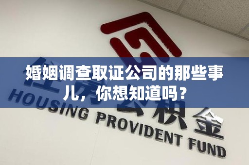 福安婚姻调查取证公司的那些事儿，你想知道吗？