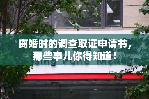 福安离婚时的调查取证申请书，那些事儿你得知道！