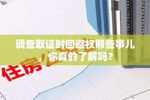 福安调查取证时回避权那些事儿，你真的了解吗？