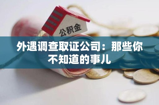 福安外遇调查取证公司：那些你不知道的事儿