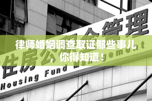 福安律师婚姻调查取证那些事儿，你得知道！