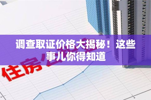 福安调查取证价格大揭秘！这些事儿你得知道