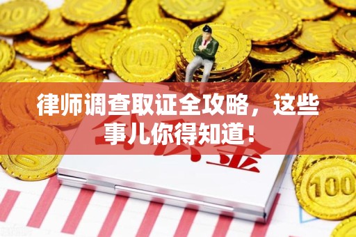 福安律师调查取证全攻略，这些事儿你得知道！