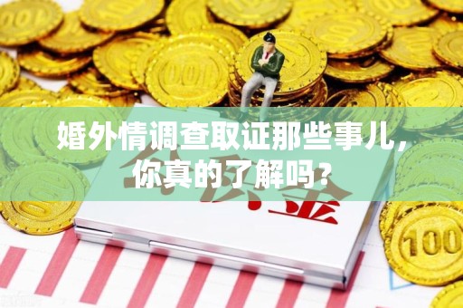 福安婚外情调查取证那些事儿，你真的了解吗？