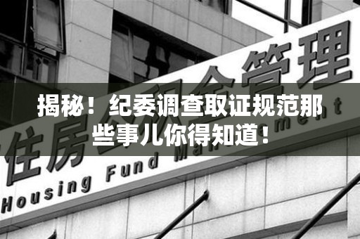 福安揭秘！纪委调查取证规范那些事儿你得知道！