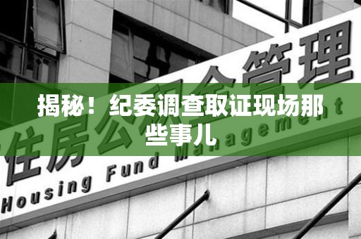 福安揭秘！纪委调查取证现场那些事儿