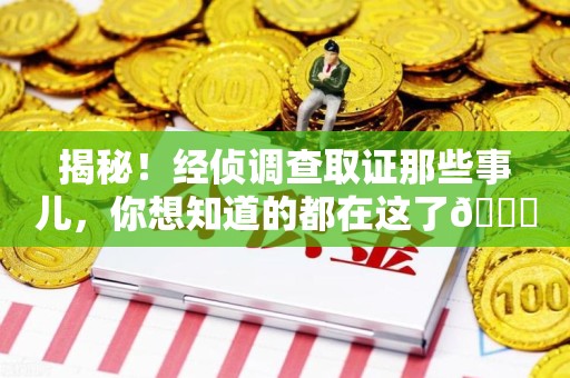 福安揭秘！经侦调查取证那些事儿，你想知道的都在这了😎