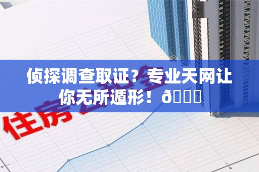 福安侦探调查取证？专业天网让你无所遁形！😎