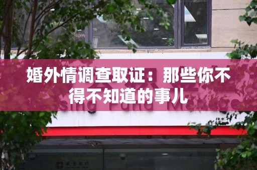 福安婚外情调查取证：那些你不得不知道的事儿