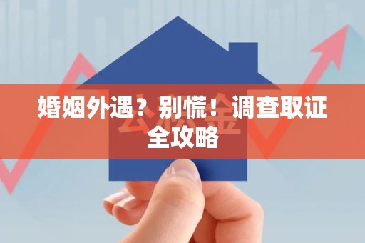福安婚姻外遇？别慌！调查取证全攻略