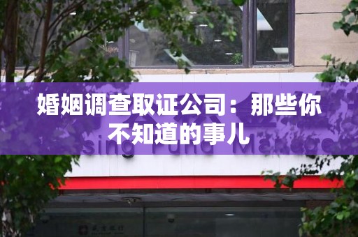 福安婚姻调查取证公司：那些你不知道的事儿