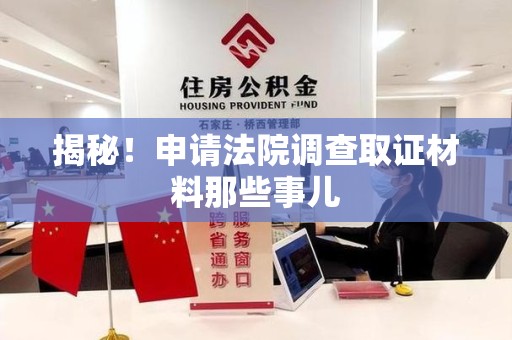 福安揭秘！申请法院调查取证材料那些事儿