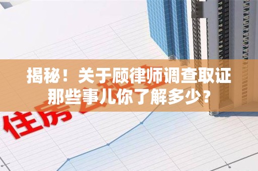 福安揭秘！关于顾律师调查取证那些事儿你了解多少？