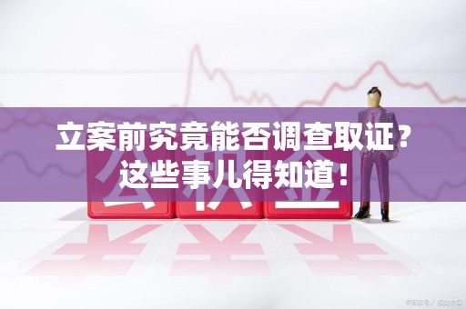 福安立案前究竟能否调查取证？这些事儿得知道！