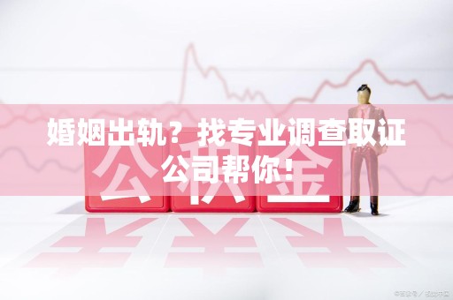 福安婚姻出轨？找专业调查取证公司帮你！