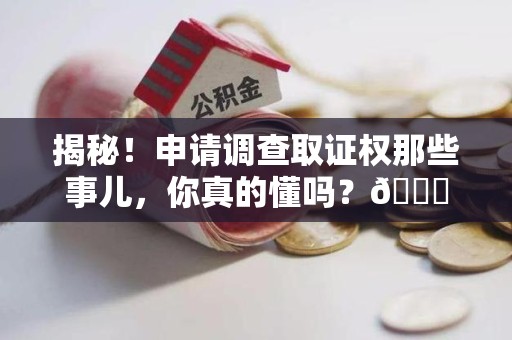 福安揭秘！申请调查取证权那些事儿，你真的懂吗？😎