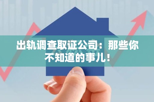 福安出轨调查取证公司：那些你不知道的事儿！