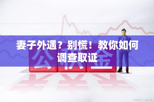 福安妻子外遇?别慌!教你如何调查取证 福安妻子外遇?别慌!教你如何调查取证
