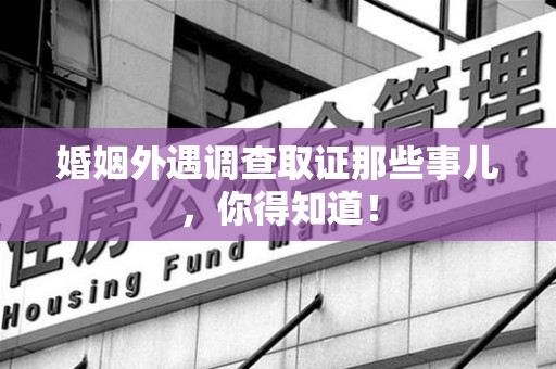 福安婚姻外遇调查取证那些事儿，你得知道！