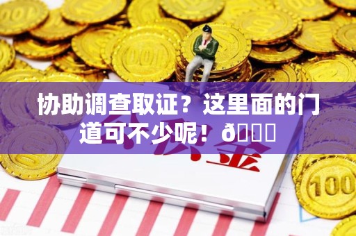 福安协助调查取证？这里面的门道可不少呢！😎