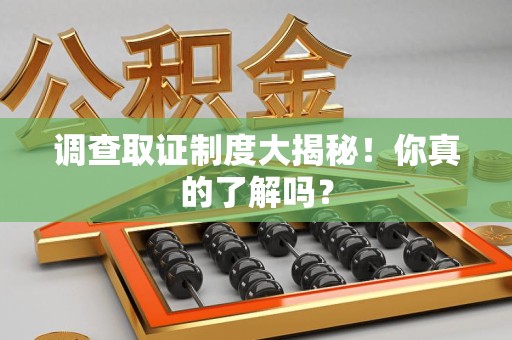 福安调查取证制度大揭秘！你真的了解吗？