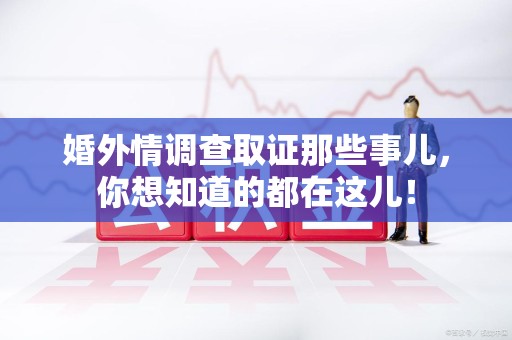 福安婚外情调查取证那些事儿，你想知道的都在这儿！