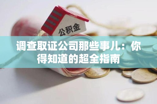 福安调查取证公司那些事儿：你得知道的超全指南