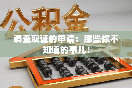 福安调查取证的申请:那些你不知道的事儿! 福安调查取证的申请:那些你不知道的事儿!