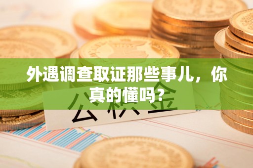 福安外遇调查取证那些事儿，你真的懂吗？