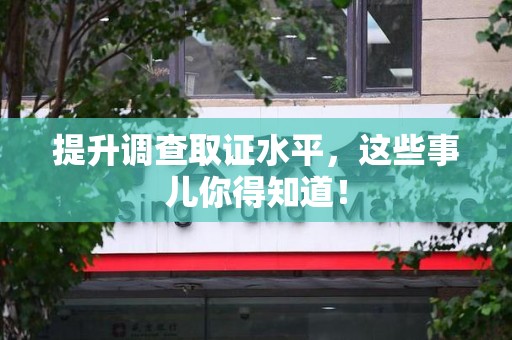 福安提升调查取证水平，这些事儿你得知道！