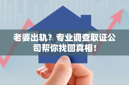 福安老婆出轨？专业调查取证公司帮你找回真相！