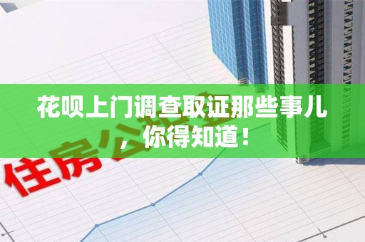 福安花呗上门调查取证那些事儿,你得知道! 福安花呗上门调查取证那些事儿,你得知道!