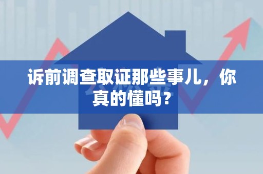 福安诉前调查取证那些事儿,你真的懂吗? 福安诉前调查取证那些事儿,你真的懂吗?