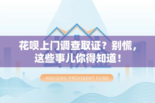 福安花呗上门调查取证？别慌，这些事儿你得知道！
