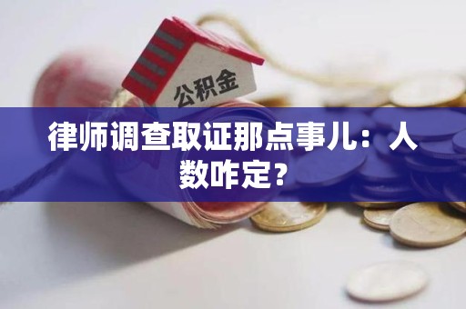 福安律师调查取证那点事儿：人数咋定？