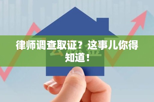 福安律师调查取证？这事儿你得知道！